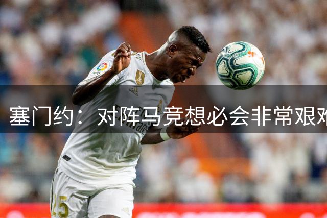 塞门约：对阵马竞想必会非常艰难；感谢韩国球迷的厚爱