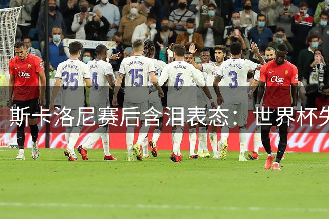 斯卡洛尼赛后含泪表态：世界杯失利让他重新思考执教未来