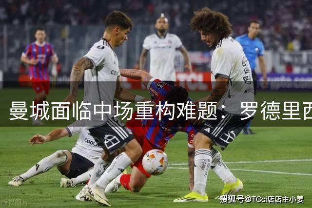 曼城面临中场重构难题：罗德里西甲回归在即