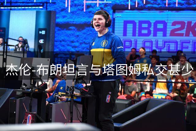 杰伦-布朗坦言与塔图姆私交甚少 称互相尊重是队友关系核心