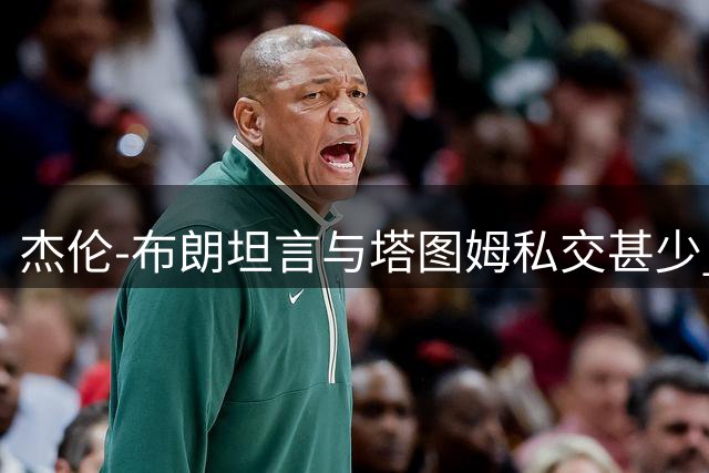 杰伦-布朗坦言与塔图姆私交甚少 称互相尊重是队友关系核心