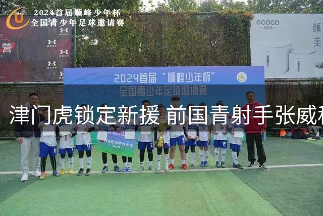 津门虎锁定新援 前国青射手张威租借加盟获官宣
