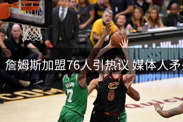 詹姆斯加盟76人引热议 媒体人矛头直指绿军总经理决策