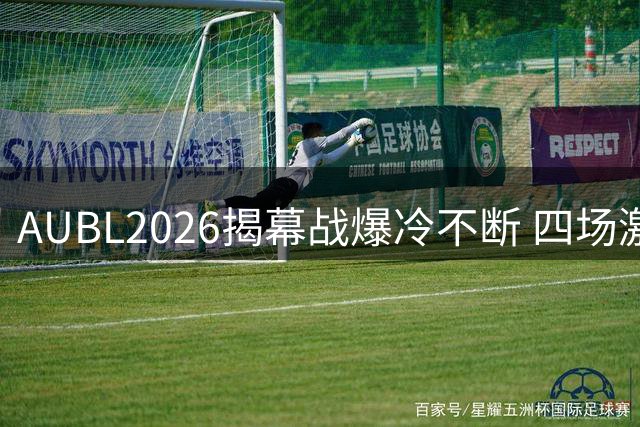 AUBL2026揭幕战爆冷不断 四场激战谁最令人意外？
