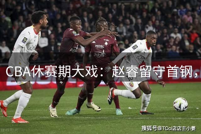 CBA休赛期大戏：赵睿留守首钢，广东宏远租借传闻破灭